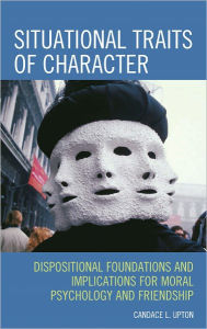 Title: Situational Traits of Character: Dispositional Foundations and Implications for Moral Psychology and Friendship, Author: Candace L. Upton