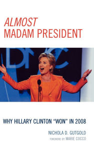 Title: Almost Madam President: Why Hillary Clinton 'Won' in 2008, Author: Nichola D. Gutgold