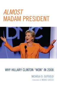 Title: Almost Madam President: Why Hillary Clinton 'Won' in 2008, Author: Nichola D. Gutgold
