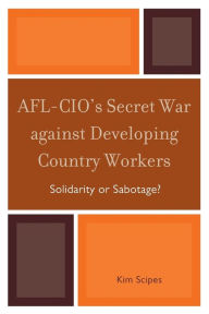 Title: AFL-CIO's Secret War against Developing Country Workers: Solidarity or Sabotage?, Author: Kim Scipes