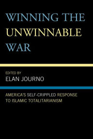 Title: Winning the Unwinnable War: America's Self-Crippled Response to Islamic Totalitarianism, Author: Elan Journo
