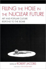 Title: Filling the Hole in the Nuclear Future: Art and Popular Culture Respond to the Bomb, Author: Robert Jacobs