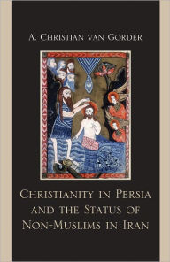 Title: Christianity in Persia and the Status of Non-Muslims in Modern Iran, Author: Christian A. Van Gorder