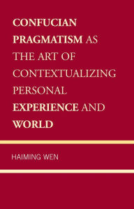 Title: Confucian Pragmatism as the Art of Contextualizing Personal Experience and World, Author: Haiming Wen