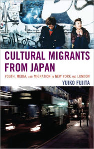 Title: Cultural Migrants from Japan: Youth, Media, and Migration in New York and London, Author: Yuiko Fujita