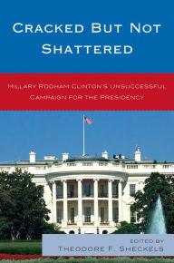 Title: Cracked but Not Shattered: Hillary Rodham Clinton's Unsuccessful Campaign for the Presidency, Author: Theodore F. Sheckels