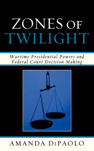 Title: Zones of Twilight: Wartime Presidential Powers and Federal Court Decision Making, Author: Amanda DiPaolo