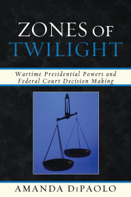 Title: Zones of Twilight: Wartime Presidential Powers and Federal Court Decision Making, Author: Amanda DiPaolo