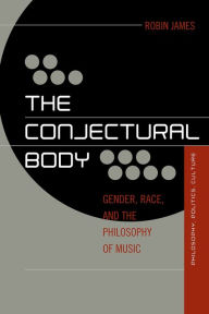 Title: The Conjectural Body: Gender, Race, and the Philosophy of Music, Author: Robin James