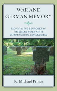 Title: War and German Memory: Excavating the Significance of the Second World War in German Cultural Consciousness, Author: K. Michael Prince