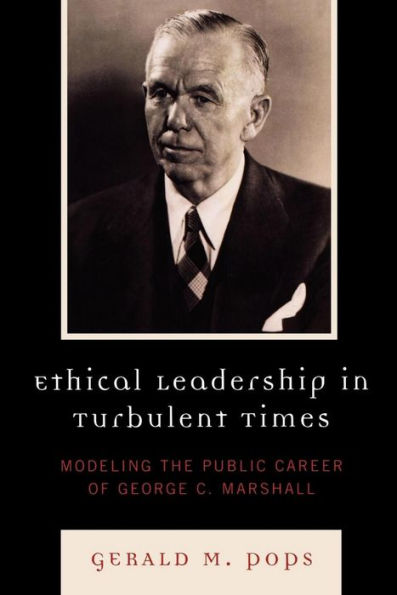 Ethical Leadership in Turbulent Times: Modeling the Public Career of George C. Marshall