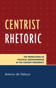 Title: Centrist Rhetoric: The Production of Political Transcendence in the Clinton Presidency, Author: Antonio de Velasco