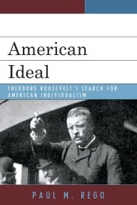 Title: American Ideal: Theodore Roosevelt's Search for American Individualism, Author: Paul M. Rego