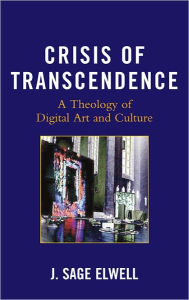 Title: Crisis of Transcendence: A Theology of Digital Art and Culture, Author: J. Sage Elwell