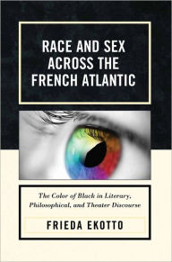 Title: Race and Sex across the French Atlantic: The Color of Black in Literary, Philosophical and Theater Discourse, Author: Frieda Ekotto University of Michigan