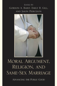 Title: Moral Argument, Religion, and Same-Sex Marriage: Advancing the Public Good, Author: Carlos A. Ball