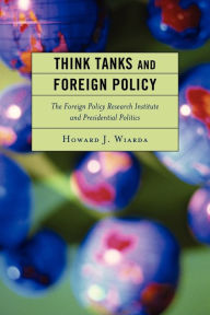 Title: Think Tanks and Foreign Policy: The Foreign Policy Research Institute and Presidential Politics, Author: Howard J. Wiarda University of Georgia (late)
