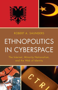 Title: Ethnopolitics in Cyberspace: The Internet, Minority Nationalism, and the Web of Identity, Author: Robert A. Saunders