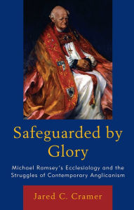Title: Safeguarded by Glory: Michael Ramsey's Ecclesiology and the Struggles of Contemporary Anglicanism, Author: Jared C. Cramer