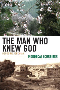 Title: The Man Who Knew God: Decoding Jeremiah, Author: Mordecai Schreiber author of Hearing the Voice of God: In Search of Prophecy