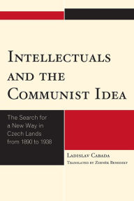 Title: Intellectuals and the Communist Idea: The Search for a New Way in Czech Lands from 1890 to 1938, Author: Ladislav Cabada