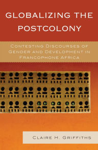 Title: Globalizing the Postcolony: Contesting Discourses of Gender and Development in Francophone Africa, Author: Claire H. Griffiths