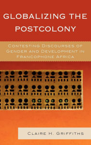 Title: Globalizing the Postcolony: Contesting Discourses of Gender and Development in Francophone Africa, Author: Claire H. Griffiths
