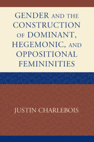 Title: Gender and the Construction of Hegemonic and Oppositional Femininities, Author: Justin Charlebois