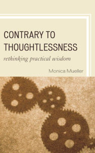 Title: Contrary to Thoughtlessness: Rethinking Practical Wisdom, Author: Monica Mueller