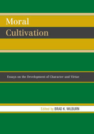Title: Moral Cultivation: Essays on the Development of Character and Virtue, Author: Brad Wilburn