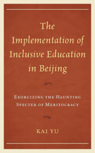 Title: The Implementation of Inclusive Education in Beijing: Exorcizing the Haunting Specter of Meritocracy, Author: Kai Yu