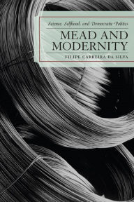 Title: Mead and Modernity: Science, Selfhood, and Democratic Politics, Author: Filipe Carreira da Silva