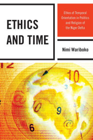 Title: Ethics and Time: Ethos of Temporal Orientation in Politics and Religion of the Niger Delta, Author: Nimi Wariboko