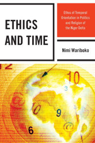 Title: Ethics and Time: Ethos of Temporal Orientation in Politics and Religion of the Niger Delta, Author: Nimi Wariboko