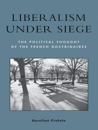 Title: Liberalism under Siege: The Political Thought of the French Doctrinaires, Author: Aurelian Craiutu