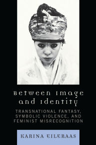 Title: Between Image and Identity: Transnational Fantasy, Symbolic Violence, and Feminist Misrecognition, Author: Karina A. Eileraas