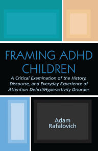 Title: Framing ADHD Children: A Critical Examination of the History, Discourse, and Everyday Experience of Attention Deficit/Hyperactivity Disorder, Author: Adam Rafalovich