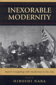 Title: Inexorable Modernity: Japan's Grappling with Modernity in the Arts, Author: Hiroshi Nara