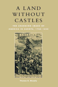 Title: A Land without Castles: The Changing Image of America in Europe, 1780-1830, Author: Thomas K. Murphy