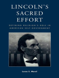 Title: Lincoln's Sacred Effort: Defining Religion's Role in American Self-Government, Author: Lucas E. Morel