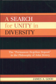 Title: A Search for Unity in Diversity: The 'Permanent Hegelian Deposit' in the Philosophy of John Dewey, Author: James A. Good