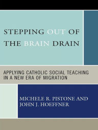 Title: Stepping Out of the Brain Drain: Applying Catholic Social Teaching in a New Era of Migration, Author: Michele R. Pistone