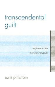 Title: Transcendental Guilt: Reflections on Ethical Finitude, Author: Sami Pihlström