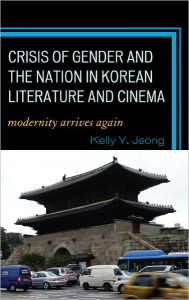 Title: Crisis of Gender and the Nation in Korean Literature and Cinema: Modernity Arrives Again, Author: Kelly Y. Jeong