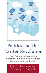 Title: Politics and the Twitter Revolution: How Tweets Influence the Relationship between Political Leaders and the Public, Author: John H. Parmelee