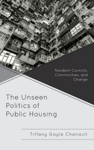 Title: The Unseen Politics of Public Housing: Resident Councils, Communities, and Change, Author: Tiffany Gayle Chenault