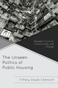 Title: The Unseen Politics of Public Housing: Resident Councils, Communities, and Change, Author: Tiffany Gayle Chenault