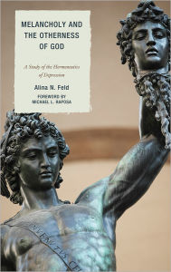 Title: Melancholy and the Otherness of God: A Study in the Genealogy, Hermeneutics, and Therapeutics of Depression, Author: Alina N. Feld