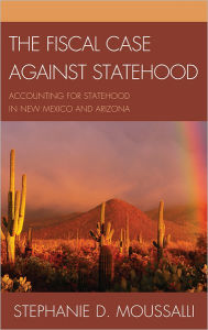 Title: The Fiscal Case against Statehood: Accounting for Statehood in New Mexico and Arizona, Author: Stephanie D. Moussalli