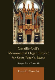 Title: Cavaille-Coll's Monumental Organ Project for Saint Peter's, Rome: Bigger Than Them All, Author: Ronald Ebrecht